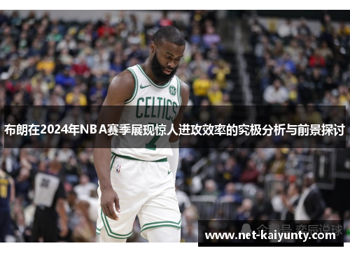 布朗在2024年NBA赛季展现惊人进攻效率的究极分析与前景探讨