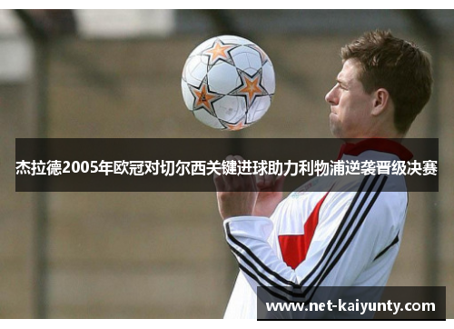 杰拉德2005年欧冠对切尔西关键进球助力利物浦逆袭晋级决赛