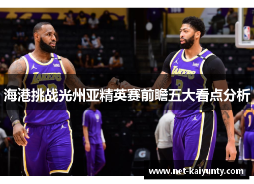 海港挑战光州亚精英赛前瞻五大看点分析
