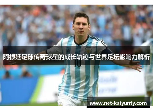 阿根廷足球传奇球星的成长轨迹与世界足坛影响力解析