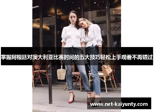 掌握阿根廷对澳大利亚比赛时间的五大技巧轻松上手观看不再错过