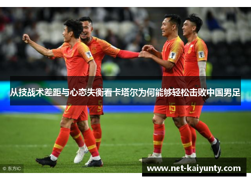从技战术差距与心态失衡看卡塔尔为何能够轻松击败中国男足 从技战术差距与心态失衡看卡塔尔为何能够轻松击败中国男足