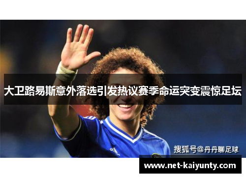 大卫路易斯意外落选引发热议赛季命运突变震惊足坛 大卫路易斯意外落选引发热议赛季命运突变震惊足坛