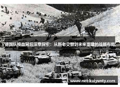 德国队换血背后深意探索:从新老交替到未来重建的战略布局 德国队换血背后深意探索:从新老交替到未来重建的战略布局