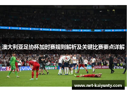 澳大利亚足协杯加时赛规则解析及关键比赛要点详解